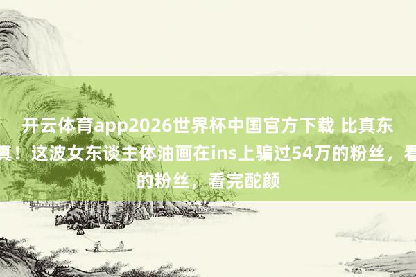 开云体育app2026世界杯中国官方下载 比真东谈主还真！这波女东谈主体油画在ins上骗过54万的粉丝，看完酡颜