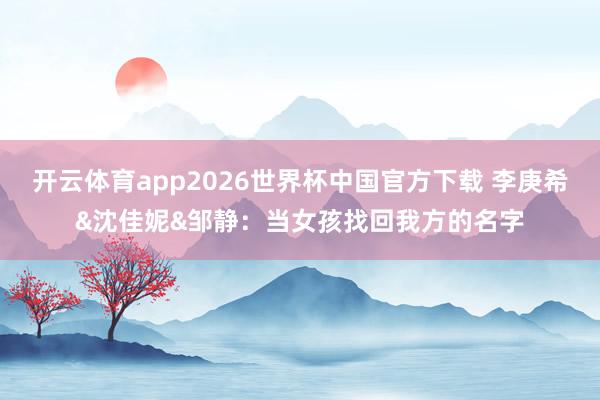 开云体育app2026世界杯中国官方下载 李庚希&沈佳妮&邹静：当女孩找回我方的名字