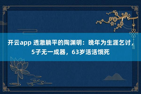 开云app 透澈躺平的陶渊明：晚年为生涯乞讨，5子无一成器，63岁活活饿死