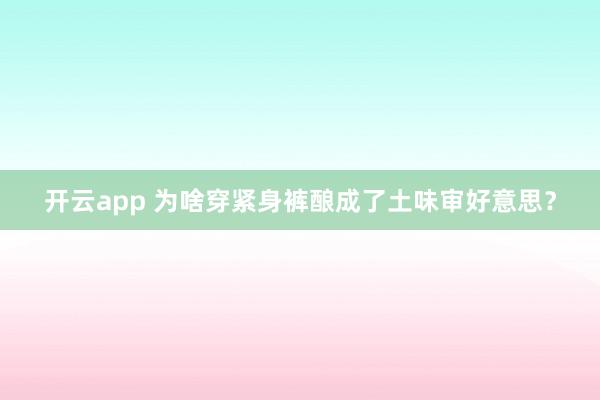 开云app 为啥穿紧身裤酿成了土味审好意思？