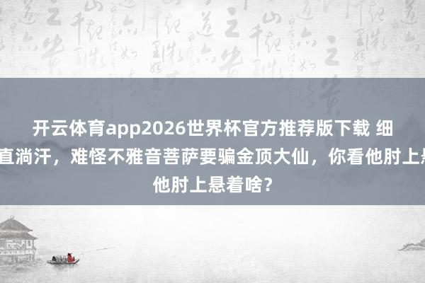 开云体育app2026世界杯官方推荐版下载 细读原著直淌汗,难怪不雅音菩萨要骗金顶大仙,你看他肘上悬着啥?