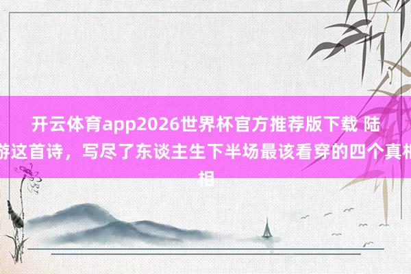 开云体育app2026世界杯官方推荐版下载 陆游这首诗,写尽了东谈主生下半场最该看穿的四个真相