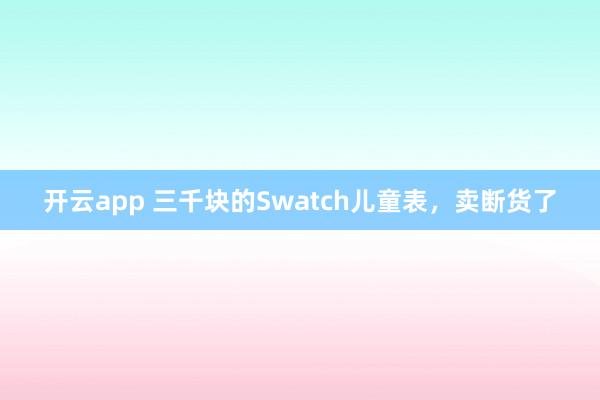 开云app 三千块的Swatch儿童表,卖断货了