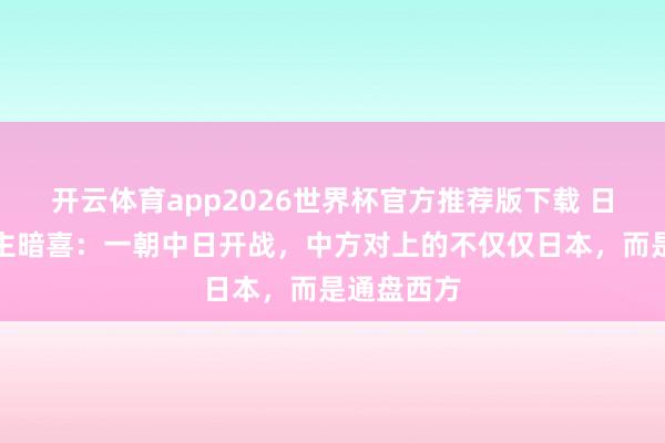 开云体育app2026世界杯官方推荐版下载 日本东说念主暗喜:一朝中日开战,中方对上的不仅仅日本,而是通盘西方