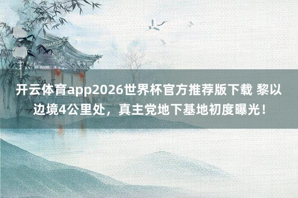 开云体育app2026世界杯官方推荐版下载 黎以边境4公里处,真主党地下基地初度曝光!