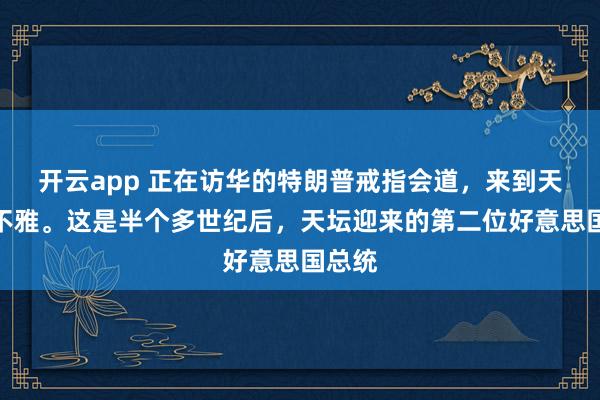 开云app 正在访华的特朗普戒指会道，来到天坛参不雅。这是半个多世纪后，天坛迎来的第二位好意思国总统