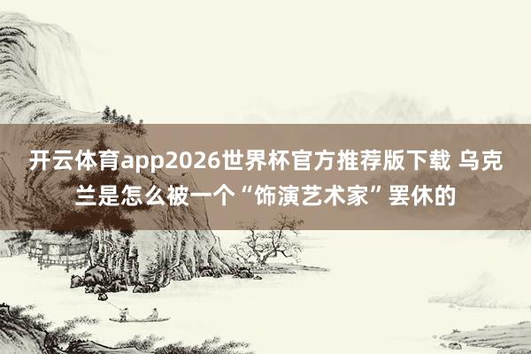 开云体育app2026世界杯官方推荐版下载 乌克兰是怎么被一个“饰演艺术家”罢休的