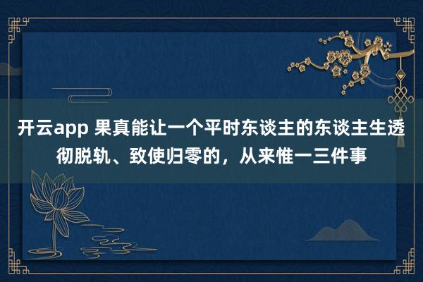 开云app 果真能让一个平时东谈主的东谈主生透彻脱轨、致使归零的,从来惟一三件事