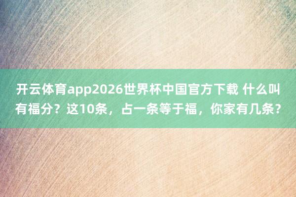 开云体育app2026世界杯中国官方下载 什么叫有福分？这10条，占一条等于福，你家有几条？