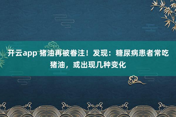 开云app 猪油再被眷注!发现:糖尿病患者常吃猪油,或出现几种变化