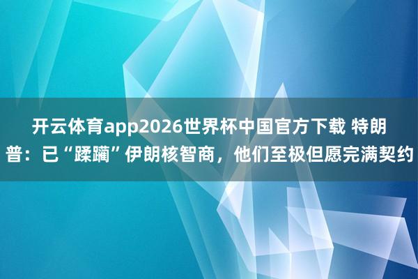 开云体育app2026世界杯中国官方下载 特朗普:已“蹂躏”伊朗核智商,他们至极但愿完满契约