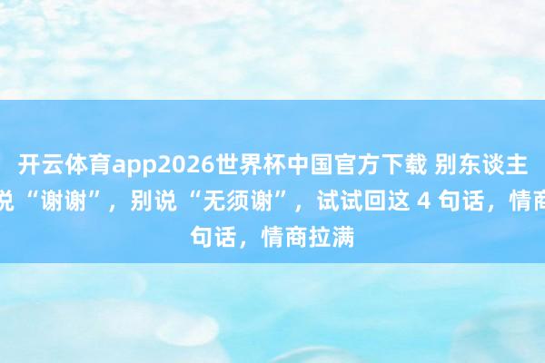 开云体育app2026世界杯中国官方下载 别东谈主对你说 “谢谢”，别说 “无须谢”，试试回这 4 句话，情商拉满