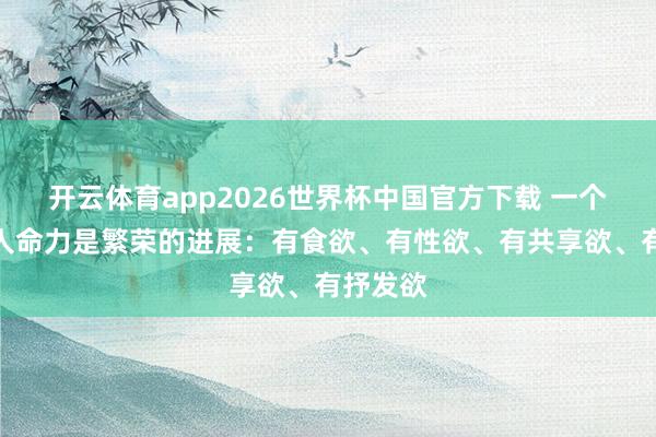 开云体育app2026世界杯中国官方下载 一个东谈主人命力是繁荣的进展:有食欲、有性欲、有共享欲、有抒发欲