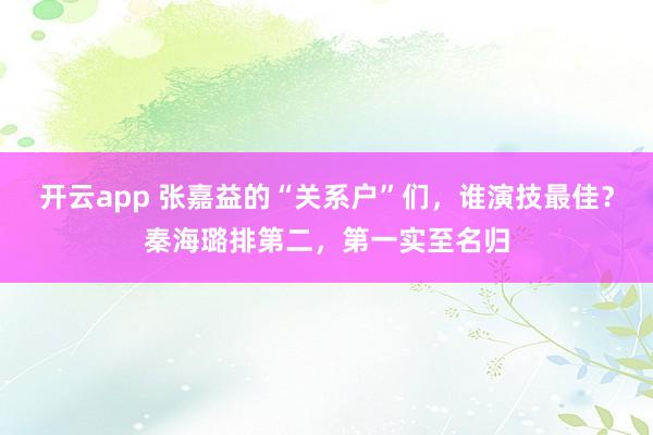 开云app 张嘉益的“关系户”们,谁演技最佳?秦海璐排第二,第一实至名归