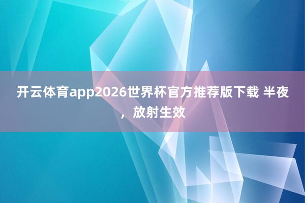 开云体育app2026世界杯官方推荐版下载 半夜，放射生效