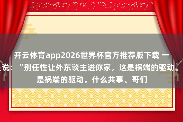 开云体育app2026世界杯官方推荐版下载 一位刑侦东谈主员说:“别任性让外东谈主进你家,这是祸端的驱动。什么共事、哥们