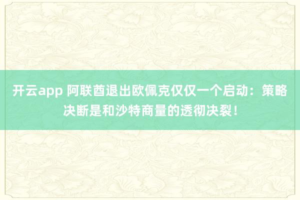 开云app 阿联酋退出欧佩克仅仅一个启动:策略决断是和沙特商量的透彻决裂!