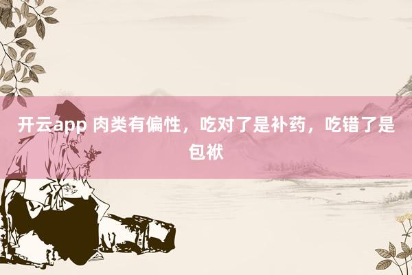 开云app 肉类有偏性，吃对了是补药，吃错了是包袱