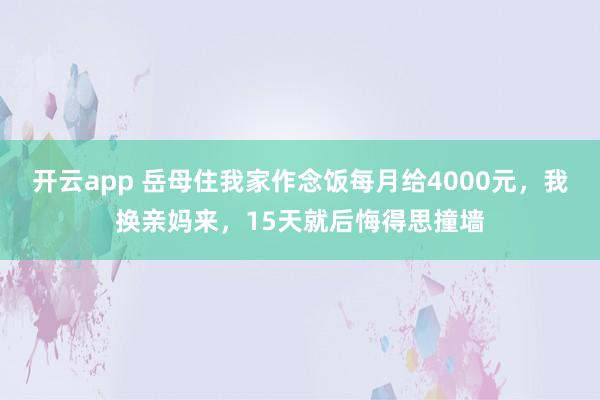 开云app 岳母住我家作念饭每月给4000元,我换亲妈来,15天就后悔得思撞墙