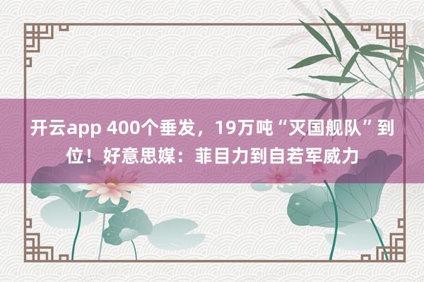 开云app 400个垂发,19万吨“灭国舰队”到位!好意思媒:菲目力到自若军威力