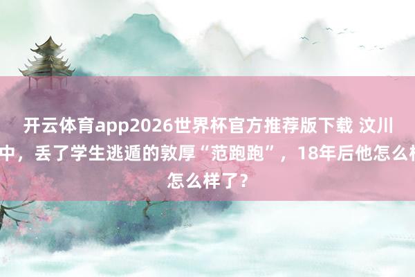 开云体育app2026世界杯官方推荐版下载 汶川地震中，丢了学生逃遁的敦厚“范跑跑”，18年后他怎么样了？
