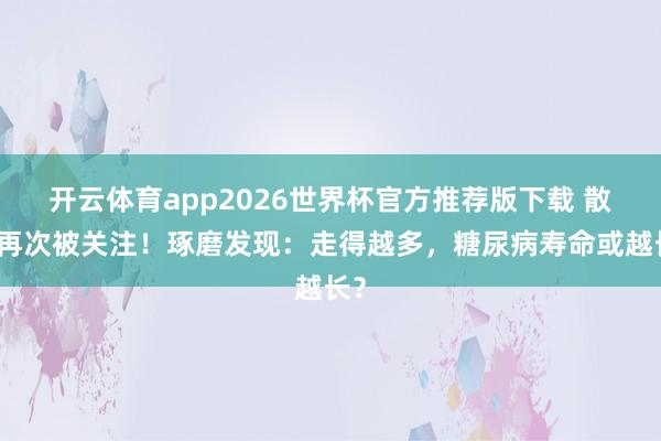 开云体育app2026世界杯官方推荐版下载 散播再次被关注!琢磨发现:走得越多,糖尿病寿命或越长?