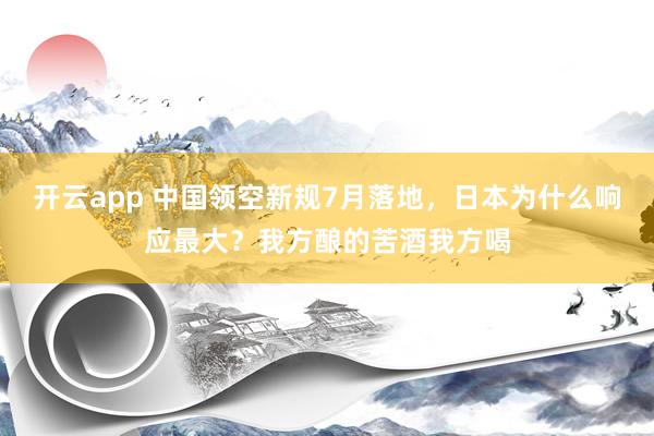 开云app 中国领空新规7月落地，日本为什么响应最大？我方酿的苦酒我方喝