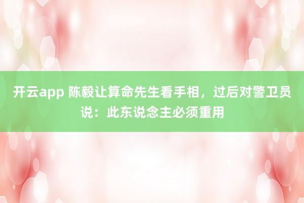 开云app 陈毅让算命先生看手相，过后对警卫员说：此东说念主必须重用