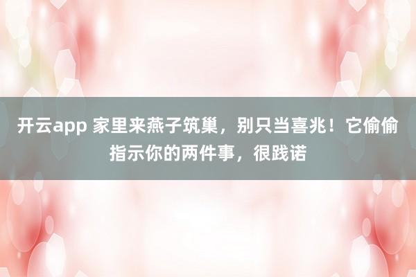 开云app 家里来燕子筑巢,别只当喜兆!它偷偷指示你的两件事,很践诺