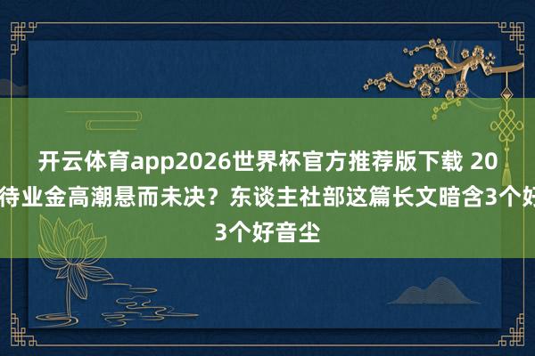 开云体育app2026世界杯官方推荐版下载 2026年待业金高潮悬而未决?东谈主社部这篇长文暗含3个好音尘