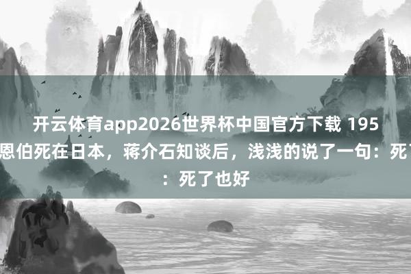 开云体育app2026世界杯中国官方下载 1954年汤恩伯死在日本,蒋介石知谈后,浅浅的说了一句:死了也好
