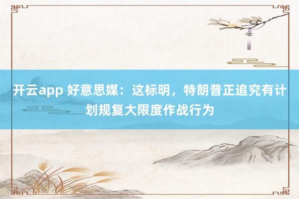 开云app 好意思媒：这标明，特朗普正追究有计划规复大限度作战行为