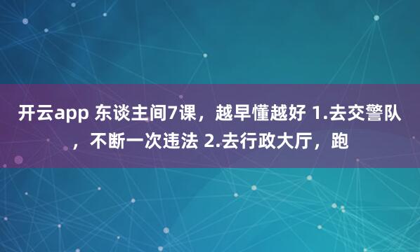 开云app 东谈主间7课,越早懂越好 1.去交警队,不断一次违法 2.去行政大厅,跑