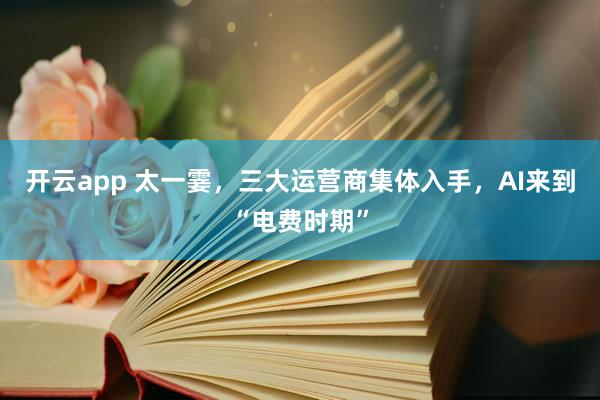 开云app 太一霎,三大运营商集体入手,AI来到“电费时期”