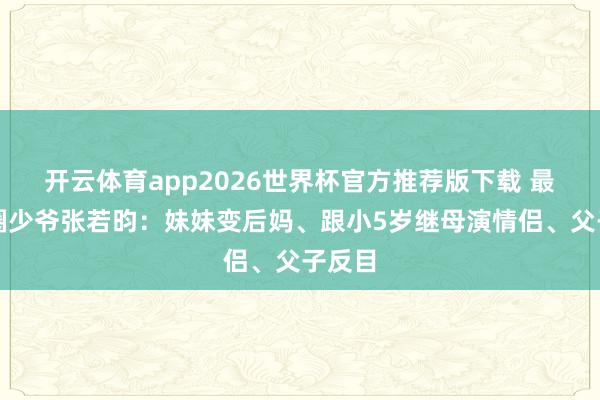开云体育app2026世界杯官方推荐版下载 最惨京圈少爷张若昀:妹妹变后妈、跟小5岁继母演情侣、父子反目