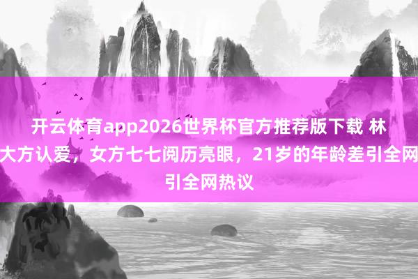开云体育app2026世界杯官方推荐版下载 林俊杰大方认爱,女方七七阅历亮眼,21岁的年龄差引全网热议