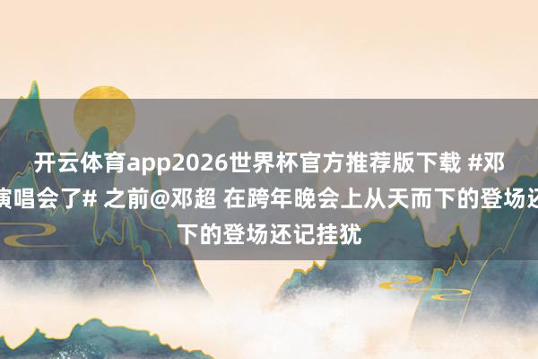 开云体育app2026世界杯官方推荐版下载 #邓超要开演唱会了# 之前@邓超 在跨年晚会上从天而下的登场还记挂犹