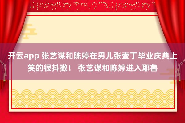 开云app 张艺谋和陈婷在男儿张壹丁毕业庆典上笑的很抖擞! 张艺谋和陈婷进入耶鲁