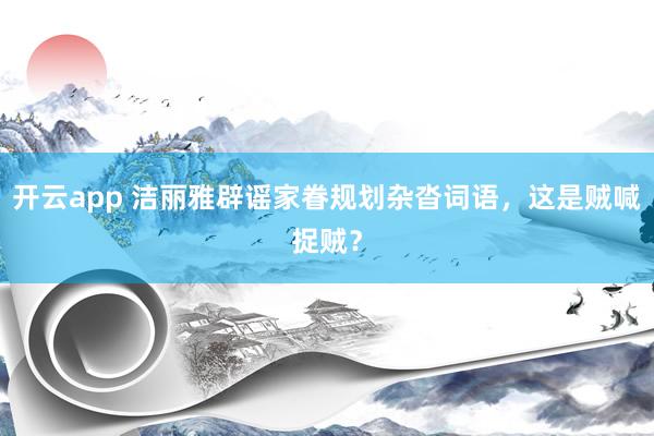 开云app 洁丽雅辟谣家眷规划杂沓词语,这是贼喊捉贼?