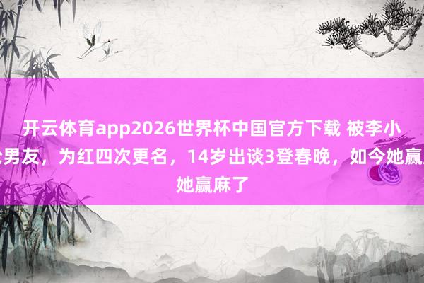 开云体育app2026世界杯中国官方下载 被李小冉抢男友,为红四次更名,14岁出谈3登春晚,如今她赢麻了