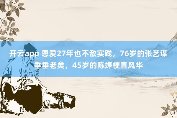 开云app 恩爱27年也不敌实践,76岁的张艺谋垂垂老矣,45岁的陈婷梗直风华
