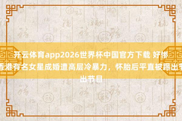 开云体育app2026世界杯中国官方下载 好惨!香港有名女星成婚遭高层冷暴力,怀胎后平直被踢出节目