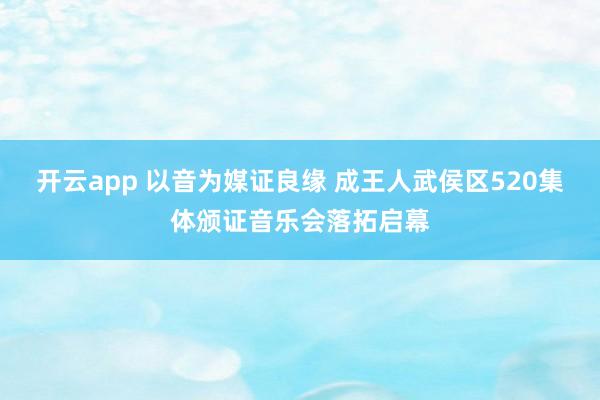 开云app 以音为媒证良缘 成王人武侯区520集体颁证音乐会落拓启幕