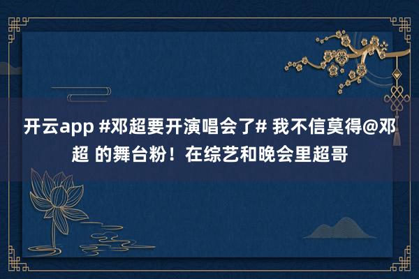 开云app #邓超要开演唱会了# 我不信莫得@邓超 的舞台粉！在综艺和晚会里超哥