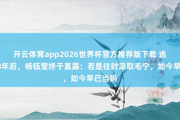 开云体育app2026世界杯官方推荐版下载 逃匿了28年后,杨钰莹终于直露:若是往时汲取毛宁,如今早已当妈