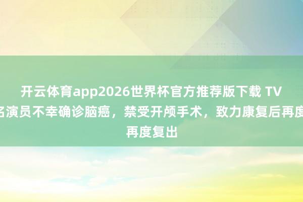 开云体育app2026世界杯官方推荐版下载 TVB着名演员不幸确诊脑癌，禁受开颅手术，致力康复后再度复出