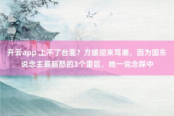 开云app 上不了台面?方媛迎来骂潮,因为国东说念主最脑怒的3个雷区,她一说念踩中