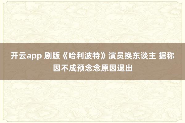 开云app 剧版《哈利波特》演员换东谈主 据称因不成预念念原因退出
