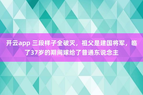 开云app 三段样子全破灭,祖父是建国将军,临了37岁的期间嫁给了普通东说念主