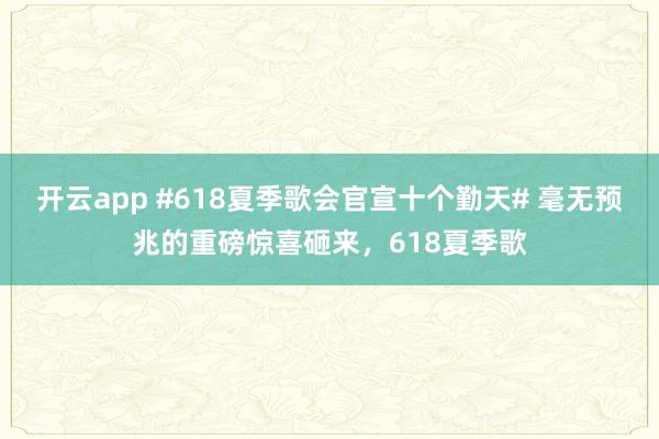 开云app #618夏季歌会官宣十个勤天# 毫无预兆的重磅惊喜砸来，618夏季歌